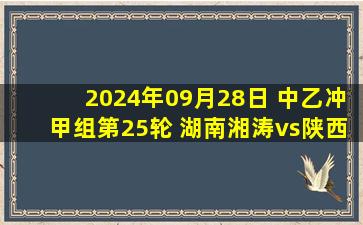 2024年09月28日 中乙冲甲组第25轮 湖南湘涛vs陕西联合 全场录像